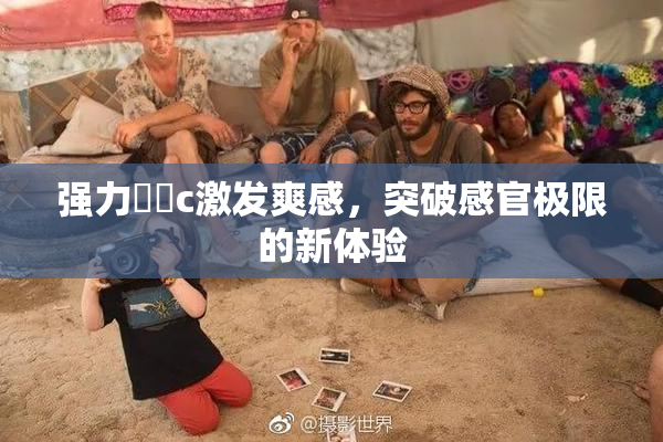 强力❌‌c激发爽感，突破感官极限的新体验
