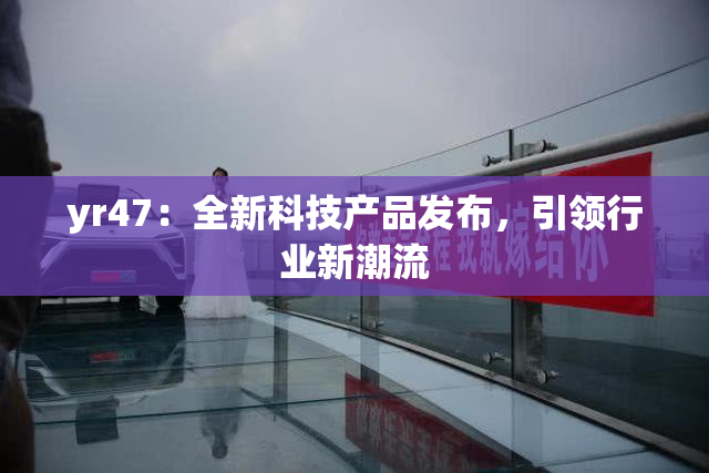 yr47：全新科技产品发布，引领行业新潮流