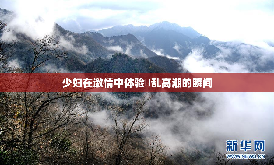 少妇在激情中体验婬乱高潮的瞬间
