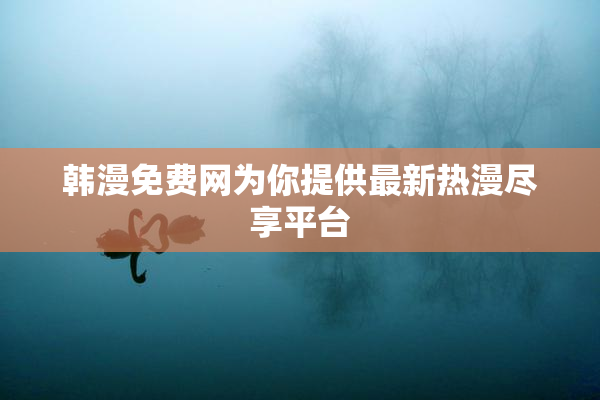 韩漫免费网为你提供最新热漫尽享平台