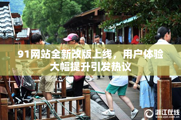 91网站全新改版上线，用户体验大幅提升引发热议