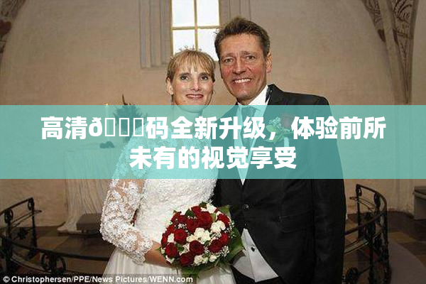 高清🈚码全新升级，体验前所未有的视觉享受