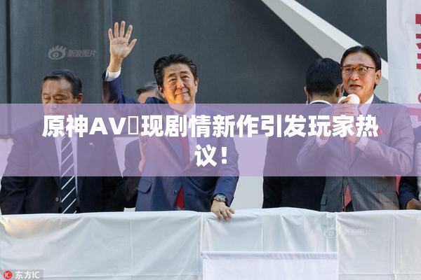 原神AV祼现剧情新作引发玩家热议！