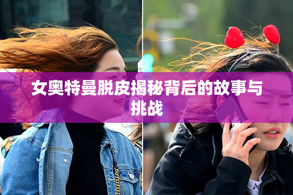 女奥特曼脱皮揭秘背后的故事与挑战