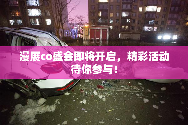 漫展co盛会即将开启，精彩活动待你参与！