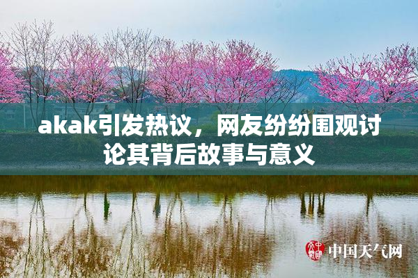 akak引发热议，网友纷纷围观讨论其背后故事与意义