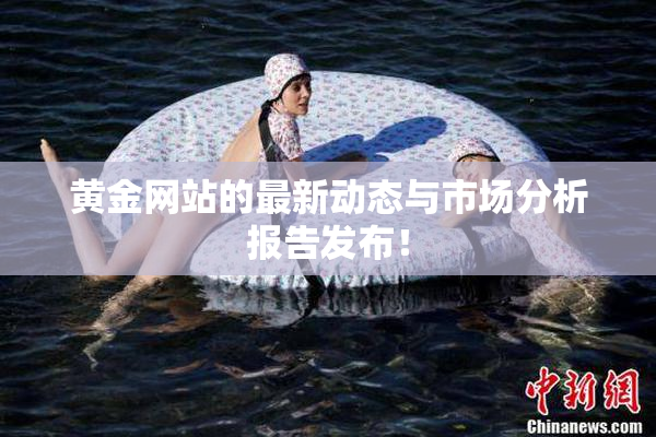 黄金网站的最新动态与市场分析报告发布！