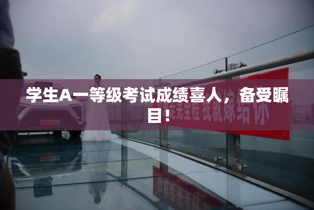 学生A一等级考试成绩喜人，备受瞩目！