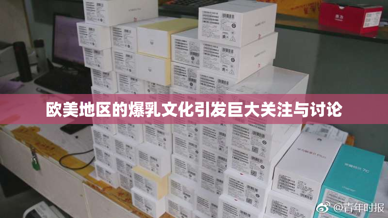 欧美地区的爆乳文化引发巨大关注与讨论