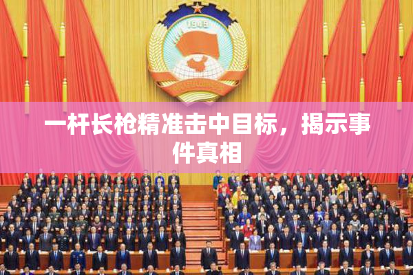 一杆长枪精准击中目标，揭示事件真相