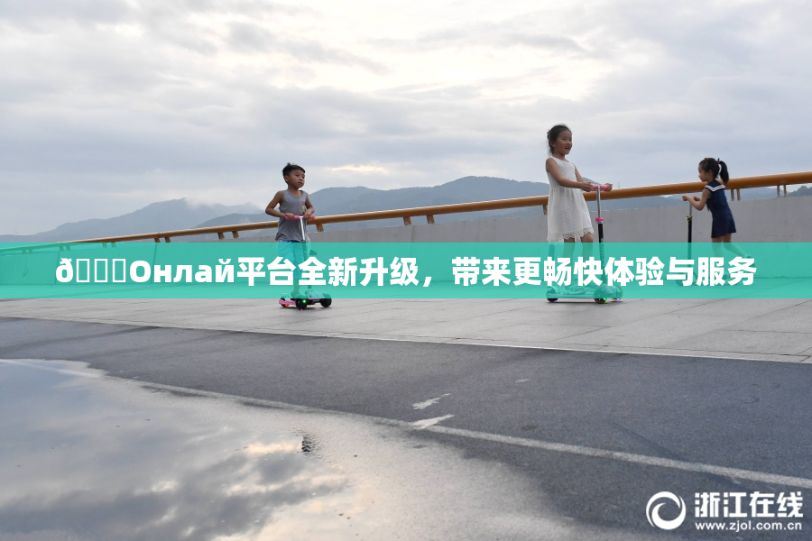 🐔Oнлай平台全新升级，带来更畅快体验与服务