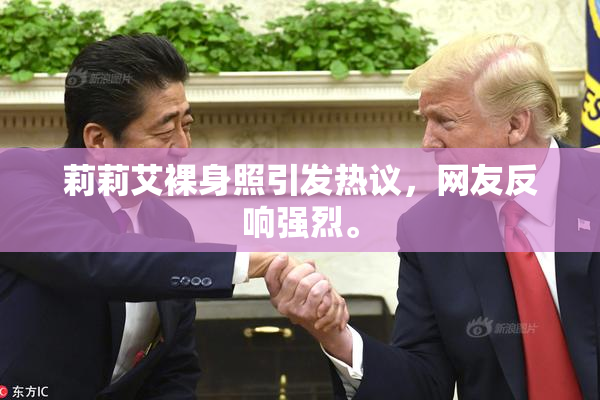 莉莉艾裸身照引发热议，网友反响强烈。