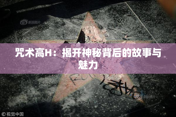 咒术高H：揭开神秘背后的故事与魅力
