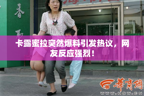 卡露蜜拉突然爆料引发热议，网友反应强烈！