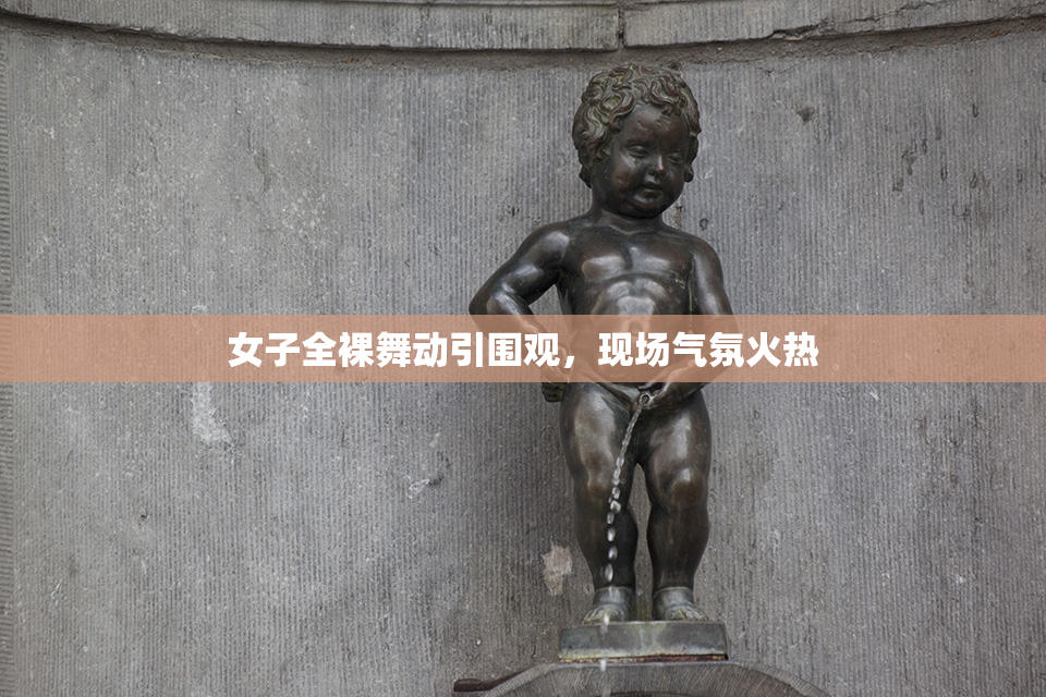女子全裸舞动引围观，现场气氛火热