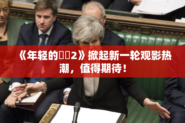 《年轻的妺妺2》掀起新一轮观影热潮，值得期待！