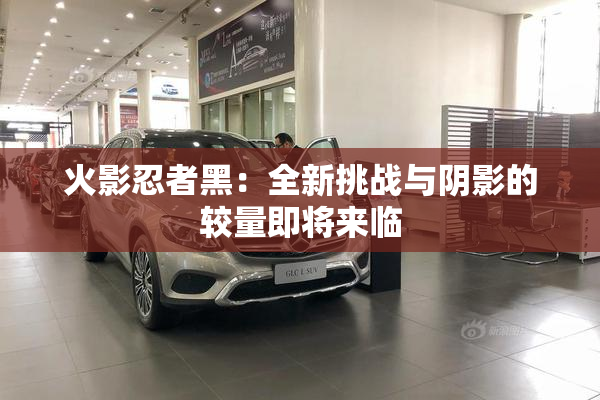 火影忍者黑：全新挑战与阴影的较量即将来临