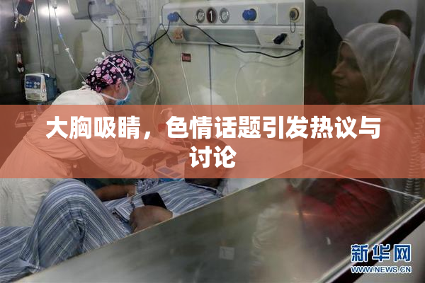 大胸吸睛，色情话题引发热议与讨论