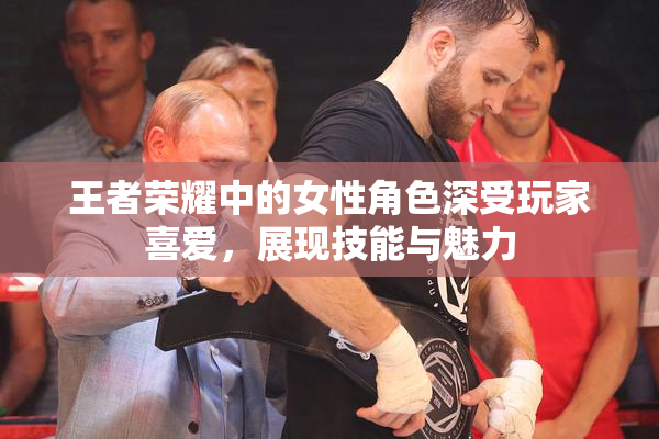 王者荣耀中的女性角色深受玩家喜爱，展现技能与魅力