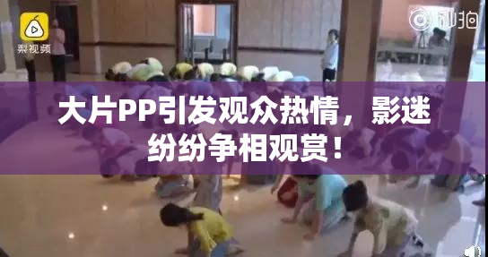 大片PP引发观众热情，影迷纷纷争相观赏！