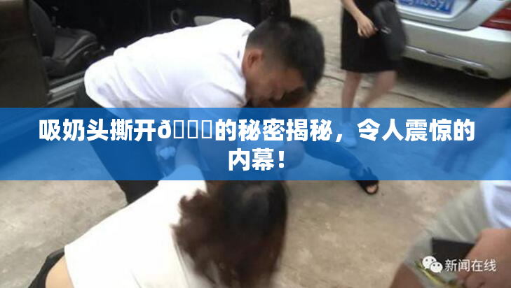 吸奶头撕开👙的秘密揭秘，令人震惊的内幕！