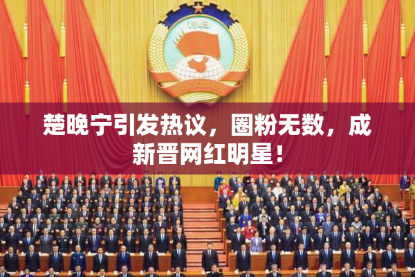 楚晚宁引发热议，圈粉无数，成新晋网红明星！