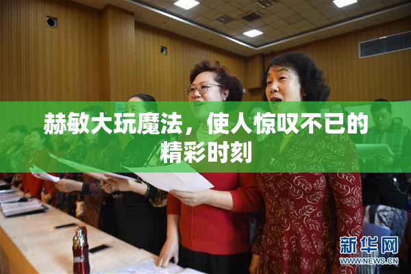 赫敏大玩魔法，使人惊叹不已的精彩时刻