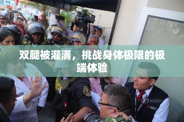 双腿被灌满，挑战身体极限的极端体验