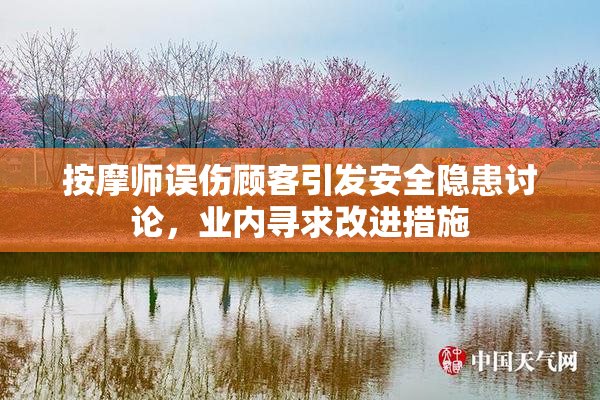 按摩师误伤顾客引发安全隐患讨论，业内寻求改进措施
