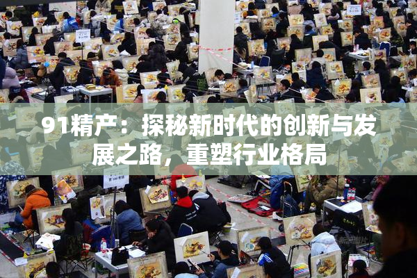 91精产：探秘新时代的创新与发展之路，重塑行业格局