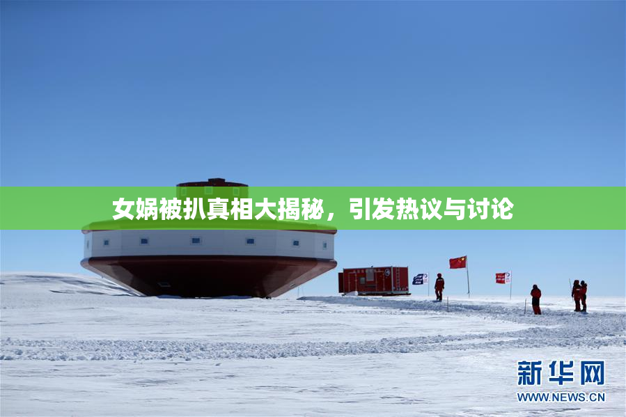 女娲被扒真相大揭秘，引发热议与讨论