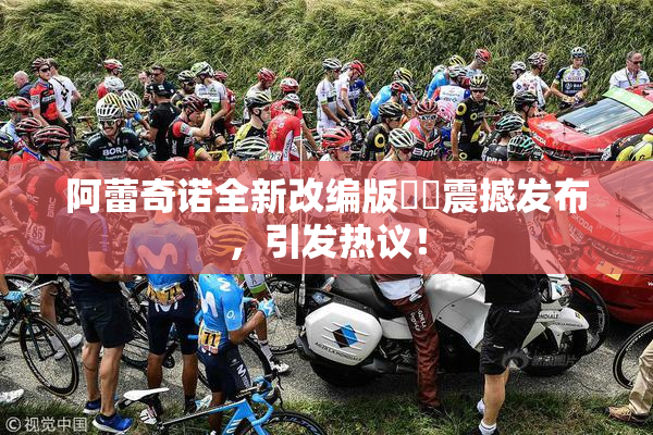 阿蕾奇诺全新改编版❌‌震撼发布，引发热议！