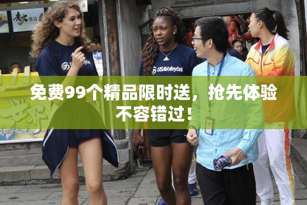 免费99个精品限时送，抢先体验不容错过！
