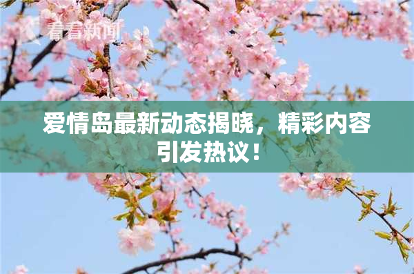 爱情岛最新动态揭晓，精彩内容引发热议！