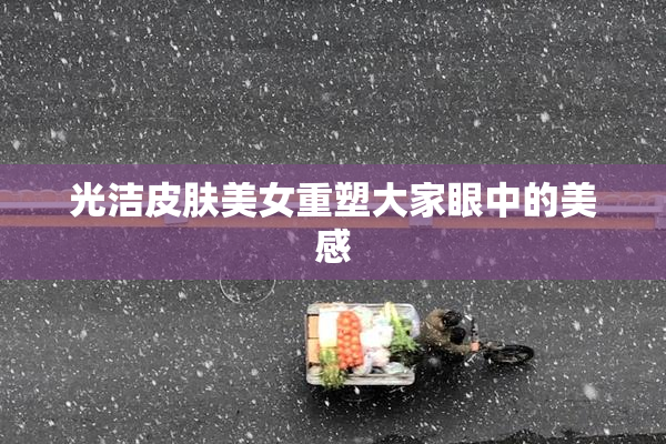 光洁皮肤美女重塑大家眼中的美感
