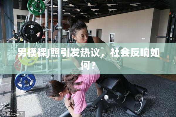 男模裸J照引发热议，社会反响如何？