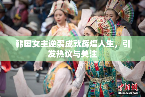韩国女主逆袭成就辉煌人生，引发热议与关注