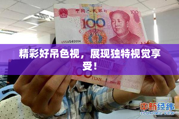 精彩好吊色视，展现独特视觉享受！