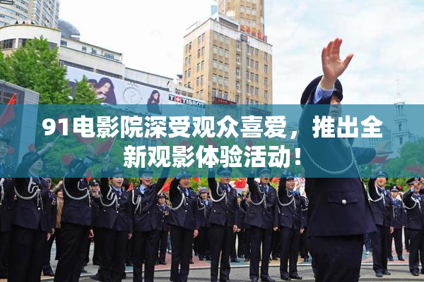 91电影院深受观众喜爱，推出全新观影体验活动！