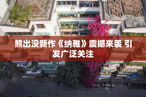 熊出没新作《纳雅》震撼来袭 引发广泛关注