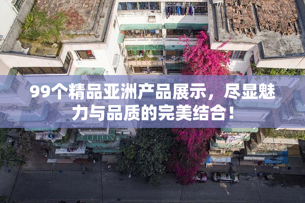99个精品亚洲产品展示，尽显魅力与品质的完美结合！
