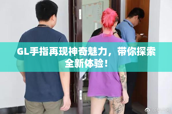 GL手指再现神奇魅力，带你探索全新体验！