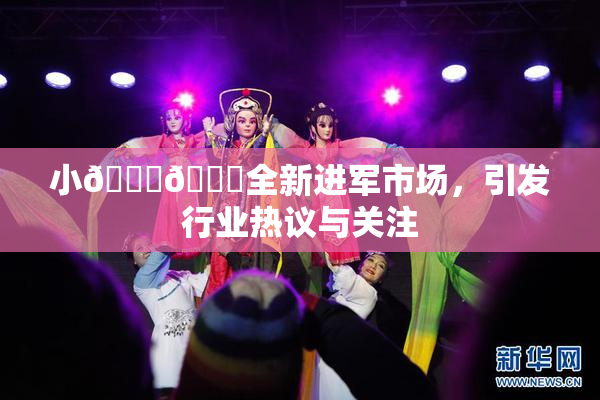 小🐔🐔全新进军市场，引发行业热议与关注