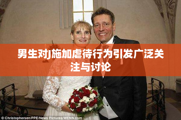 男生对J施加虐待行为引发广泛关注与讨论