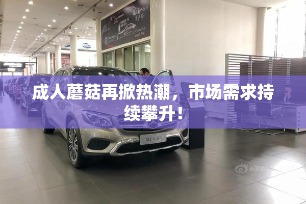 成人蘑菇再掀热潮，市场需求持续攀升！