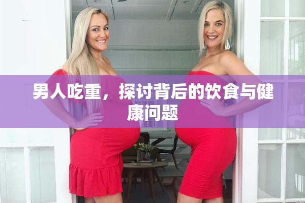男人吃重，探讨背后的饮食与健康问题