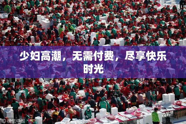 少妇高潮，无需付费，尽享快乐时光