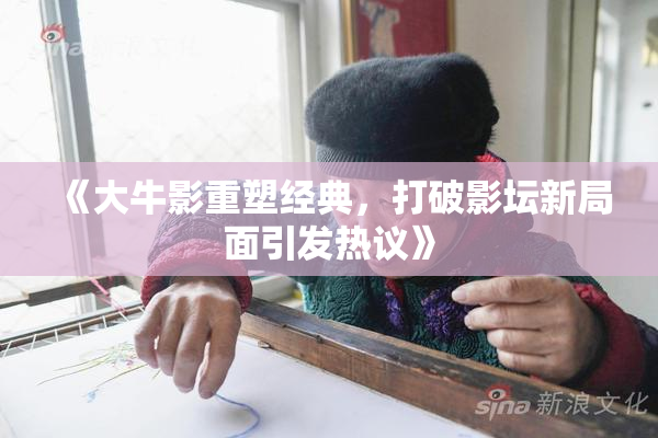 《大牛影重塑经典，打破影坛新局面引发热议》