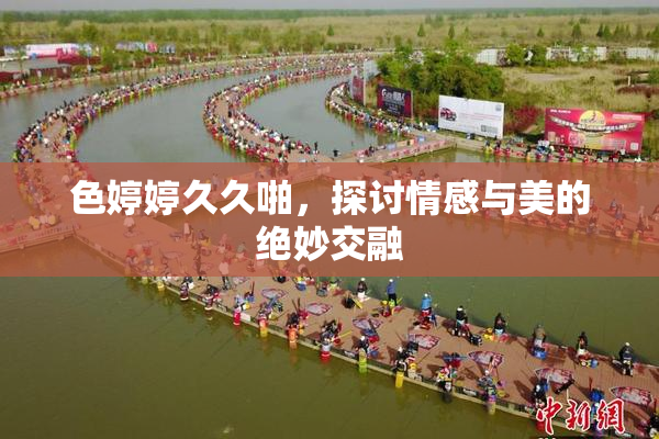 色婷婷久久啪，探讨情感与美的绝妙交融