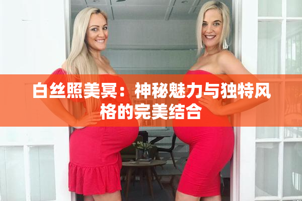 白丝照美冥：神秘魅力与独特风格的完美结合